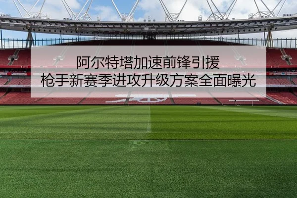 阿尔特塔加速前锋引援 枪手新赛季进攻升级方案全面曝光